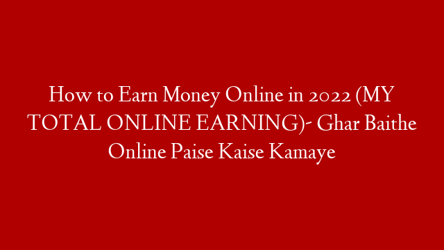 How to Earn Money Online in 2022 (MY TOTAL ONLINE EARNING)- Ghar Baithe Online Paise Kaise Kamaye