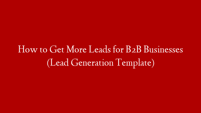How to Get More Leads for B2B Businesses (Lead Generation Template)