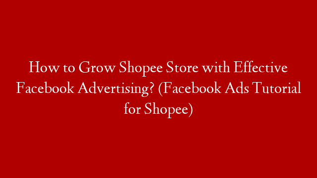 How to Grow Shopee Store with Effective Facebook Advertising? (Facebook Ads Tutorial for Shopee)