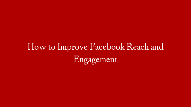 How to Improve Facebook Reach and Engagement