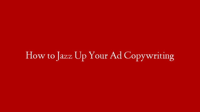 How to Jazz Up Your Ad Copywriting