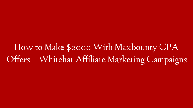 How to Make $2000 With Maxbounty CPA Offers – Whitehat Affiliate Marketing Campaigns