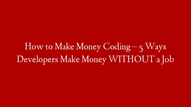 How to Make Money Coding – 5 Ways Developers Make Money WITHOUT a Job