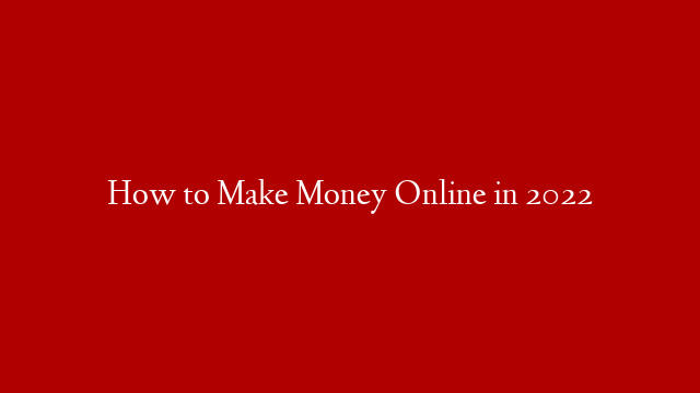 How to Make Money Online in 2022