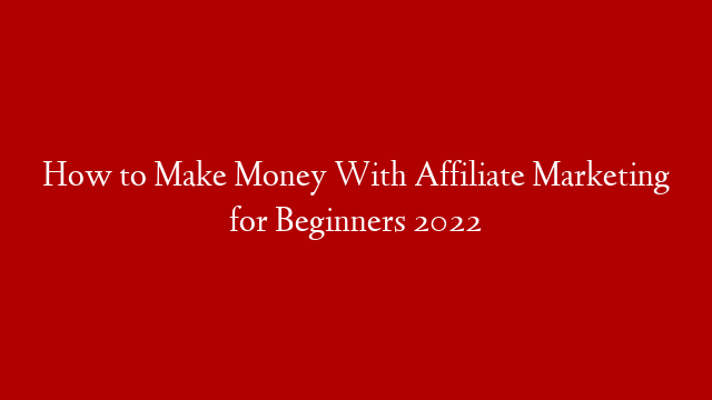 How to Make Money With Affiliate Marketing for Beginners 2022