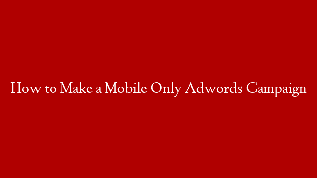 How to Make a Mobile Only Adwords Campaign