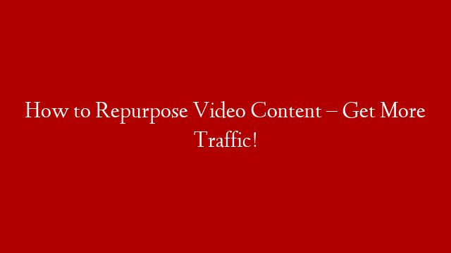 How to Repurpose Video Content – Get More Traffic!