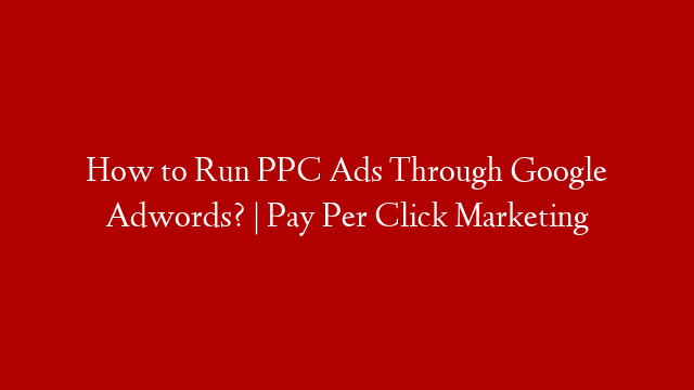 How to Run PPC Ads Through Google Adwords? | Pay Per Click Marketing