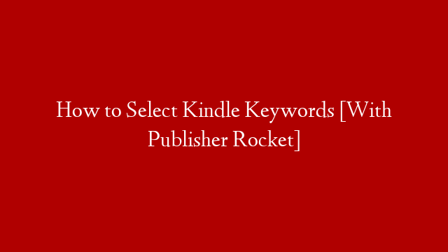 How to Select Kindle Keywords [With Publisher Rocket]