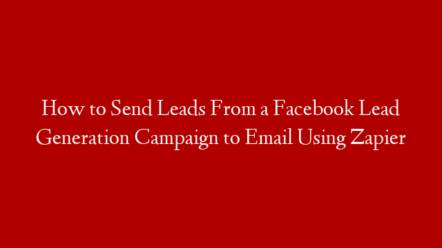 How to Send Leads From a Facebook Lead Generation Campaign to Email Using Zapier