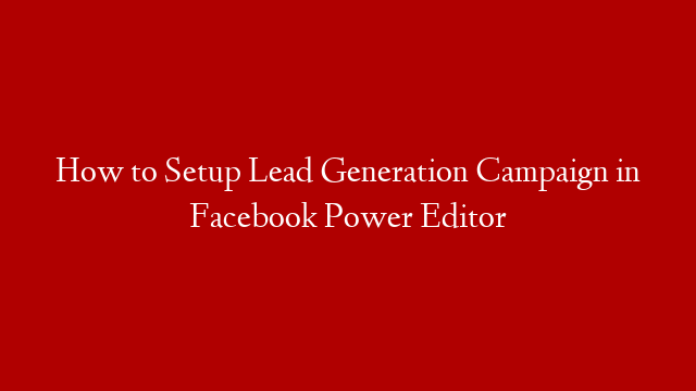 How to Setup Lead Generation Campaign in Facebook Power Editor