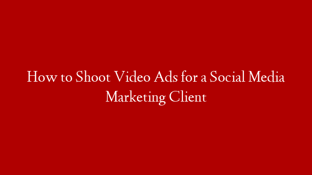 How to Shoot Video Ads for a Social Media Marketing Client
