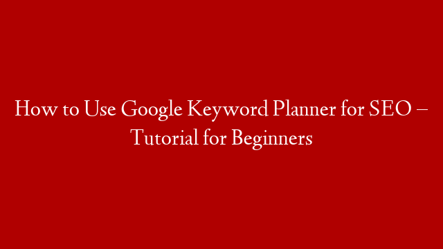 How to Use Google Keyword Planner for SEO – Tutorial for Beginners