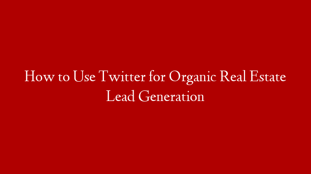 How to Use Twitter for Organic Real Estate Lead Generation