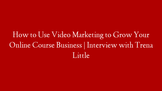 How to Use Video Marketing to Grow Your Online Course Business | Interview with Trena Little