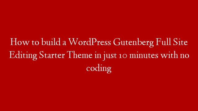 How to build a WordPress Gutenberg Full Site Editing Starter Theme in just 10 minutes with no coding