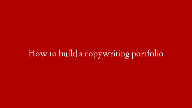 How to build a copywriting portfolio