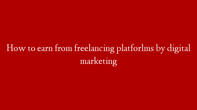How to earn from freelancing platforlms by digital marketing