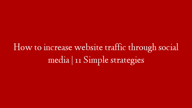 How to increase website traffic through social media | 11 Simple strategies