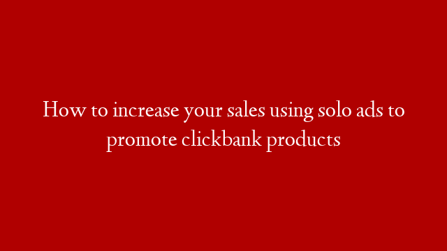 How to increase your sales using solo ads to promote clickbank products