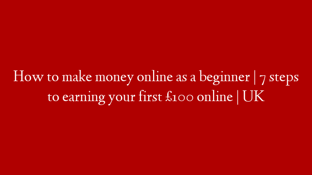 How to make money online as a beginner | 7 steps to earning your first £100 online | UK