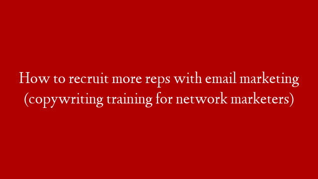 How to recruit more reps with email marketing (copywriting training for network marketers)