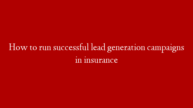 How to run successful lead generation campaigns in insurance