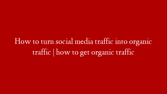 How to turn social media traffic into organic traffic | how to get organic traffic