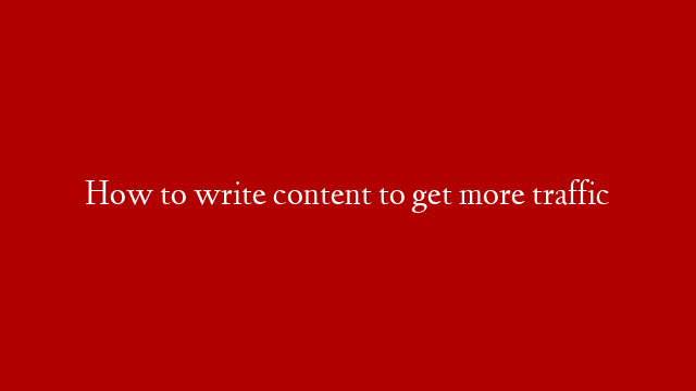 How to write content to get more traffic