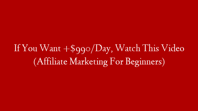 If You Want +$990/Day, Watch This Video (Affiliate Marketing For Beginners)