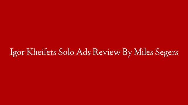 Igor Kheifets Solo Ads Review By Miles Segers