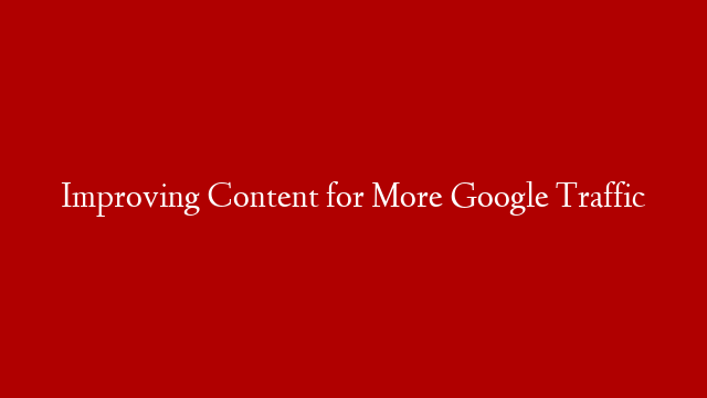 Improving Content for More Google Traffic