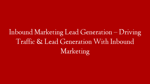 Inbound Marketing Lead Generation – Driving Traffic & Lead Generation With Inbound Marketing