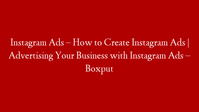 Instagram Ads – How to Create Instagram Ads | Advertising Your Business with Instagram Ads – Boxput