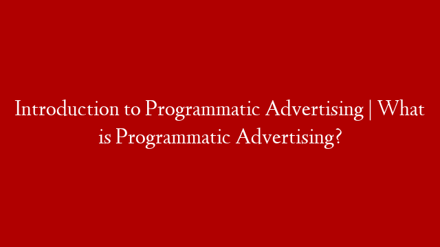 Introduction to Programmatic Advertising | What is Programmatic Advertising?