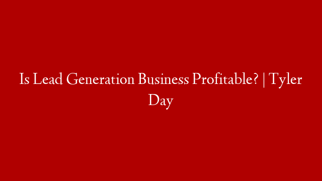 Is Lead Generation Business Profitable? | Tyler Day