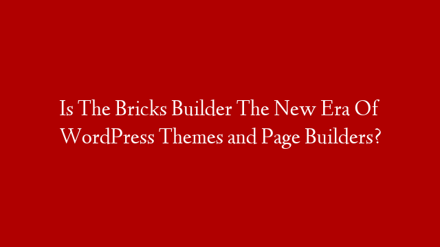 Is The Bricks Builder The New Era Of WordPress Themes and Page Builders?