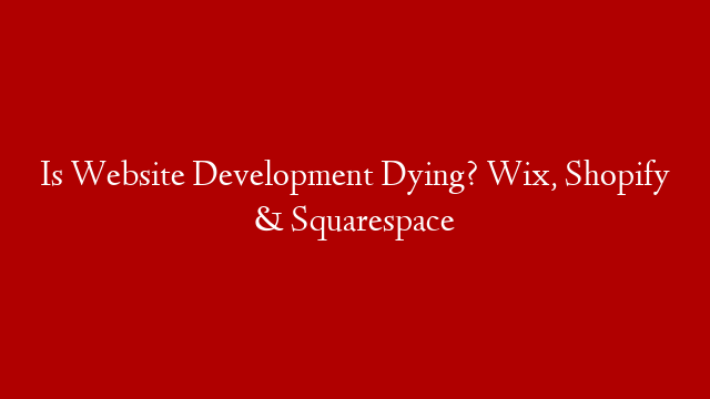 Is Website Development Dying? Wix, Shopify & Squarespace