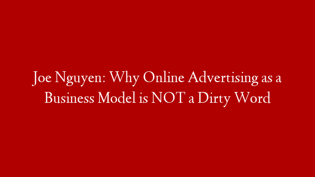 Joe Nguyen: Why Online Advertising as a Business Model is NOT a Dirty Word