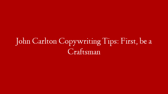 John Carlton Copywriting Tips:  First, be a Craftsman