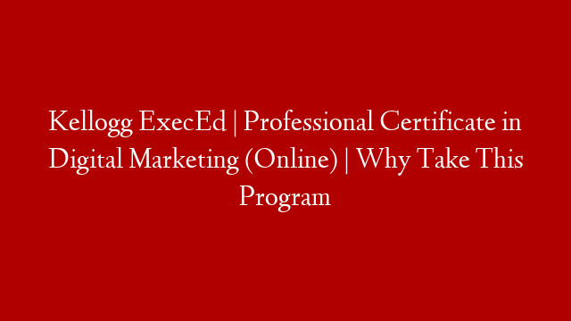 Kellogg ExecEd | Professional Certificate in Digital Marketing (Online) | Why Take This Program