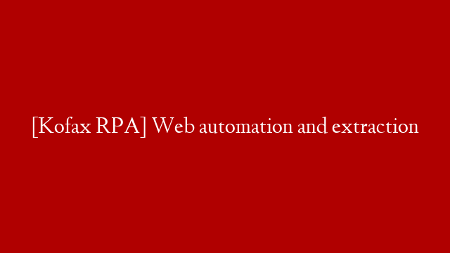 [Kofax RPA] Web automation and extraction