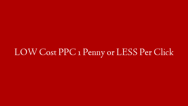 LOW Cost PPC 1 Penny or LESS Per Click