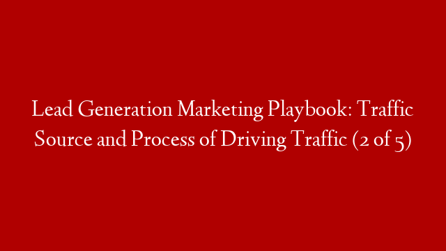Lead Generation Marketing Playbook: Traffic Source and Process of Driving Traffic (2 of 5)