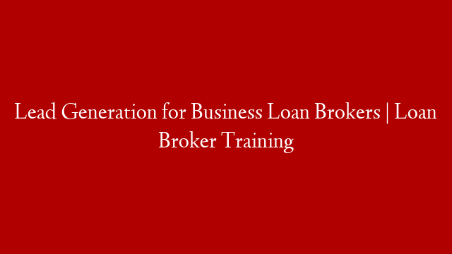 Lead Generation for Business Loan Brokers | Loan Broker Training