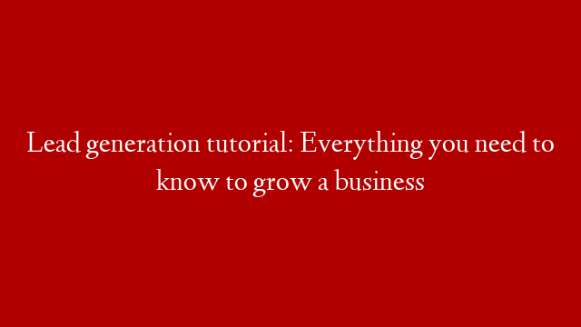 Lead generation tutorial: Everything you need to know to grow a business