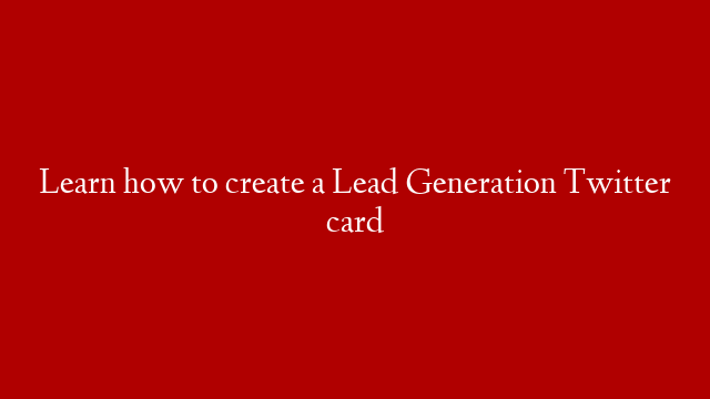 Learn how to create a Lead Generation Twitter card