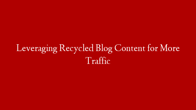 Leveraging Recycled Blog Content for More Traffic