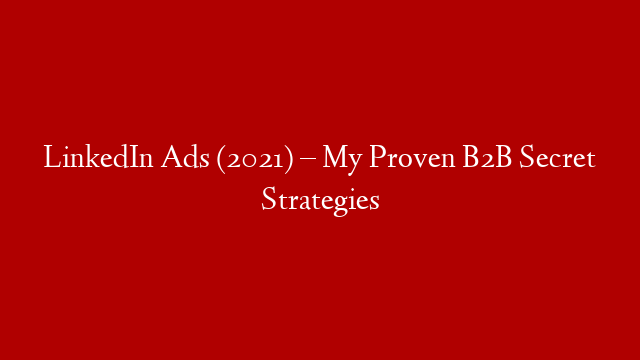 LinkedIn Ads (2021) – My Proven B2B Secret Strategies