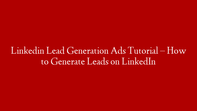 Linkedin Lead Generation Ads Tutorial – How to Generate Leads on LinkedIn